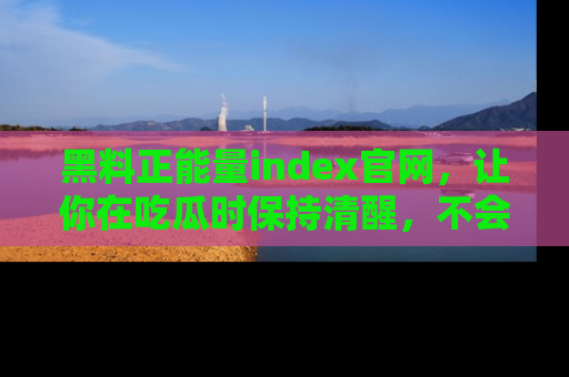 黑料正能量index官网,让你在吃瓜时保持清醒,不会轻易迷路