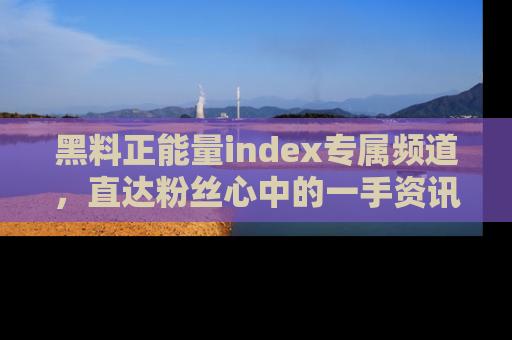 黑料正能量index专属频道,直达粉丝心中的一手资讯!