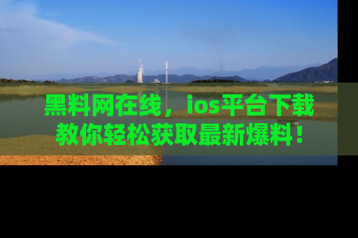 黑料网在线，ios平台下载教你轻松获取最新爆料！