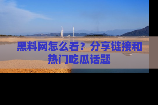 黑料网怎么看？分享链接和热门吃瓜话题