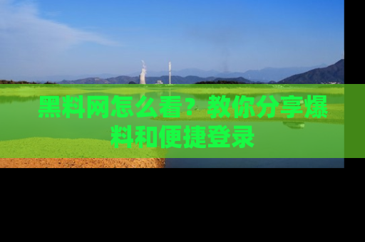 黑料网怎么看？教你分享爆料和便捷登录
