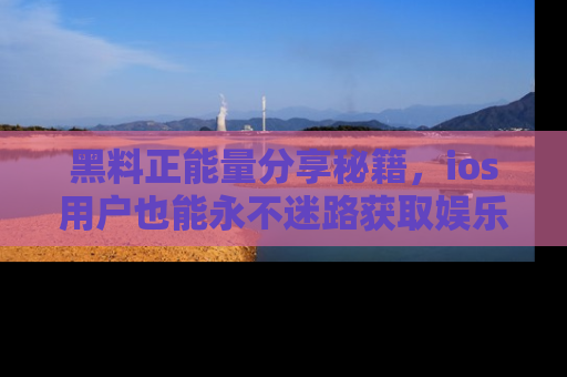 黑料正能量分享秘籍，ios用户也能永不迷路获取娱乐信息