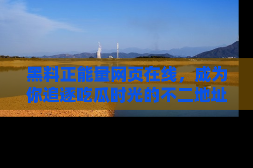 黑料正能量网页在线，成为你追逐吃瓜时光的不二地址选择