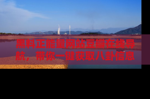 黑料正能量网站豆瓣在线导航，带你一键获取八卦信息
