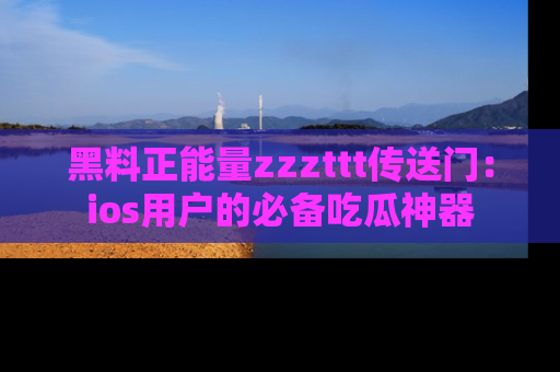 黑料正能量zzzttt传送门：ios用户的必备吃瓜神器