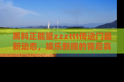 黑料正能量zzzttt传送门最新动态,娱乐新闻的背后真相尽在此处!