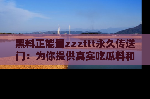 黑料正能量zzzttt永久传送门:为你提供真实吃瓜料和积极向上的能量