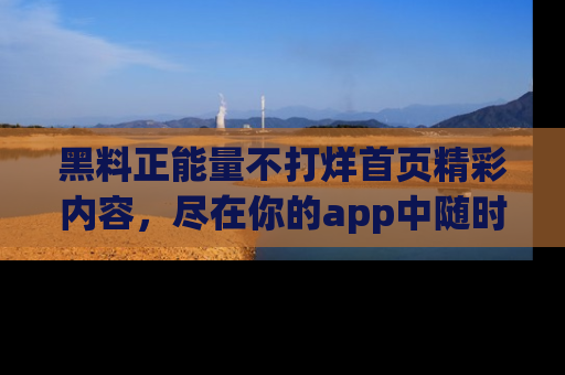 黑料正能量不打烊首页精彩内容,尽在你的app中随时观看