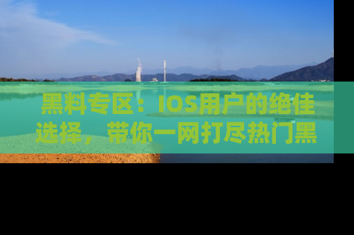 黑料专区：IOS用户的绝佳选择，带你一网打尽热门黑料资讯！