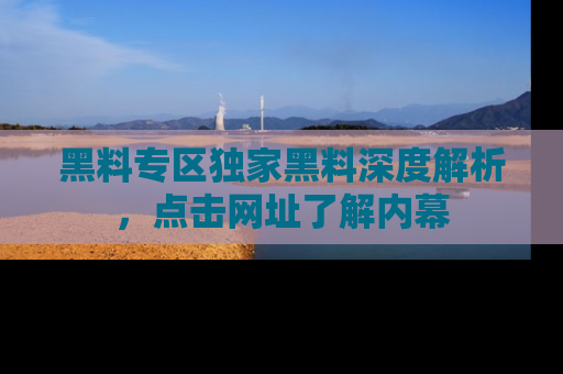 黑料专区独家黑料深度解析，点击网址了解内幕