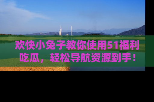欢快小兔子教你使用51福利吃瓜，轻松导航资源到手！