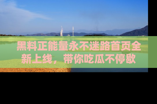 黑料正能量永不迷路首页全新上线，带你吃瓜不停歇