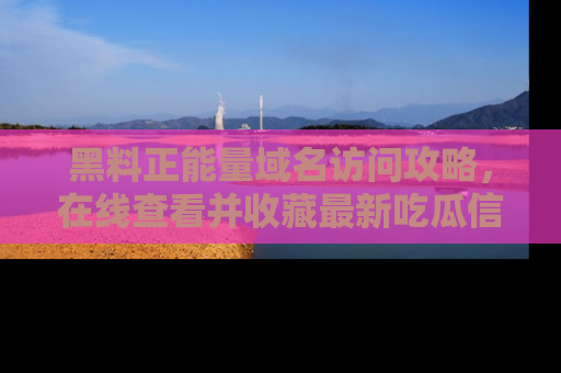 黑料正能量域名访问攻略，在线查看并收藏最新吃瓜信息！
