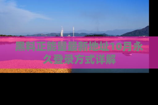 黑料正能量最新地址10月永久登录方式详解