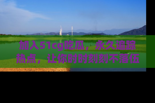 加入51cg吃瓜，永久追踪热点，让你时时刻刻不落伍！