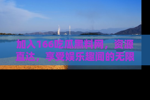 加入166吃瓜黑料网，资源直达，享受娱乐趣闻的无限快乐！