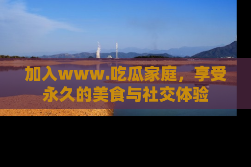 加入www.吃瓜家庭，享受永久的美食与社交体验