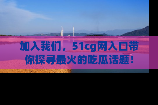 加入我们，51cg网入口带你探寻最火的吃瓜话题！