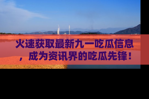 火速获取最新九一吃瓜信息，成为资讯界的吃瓜先锋！
