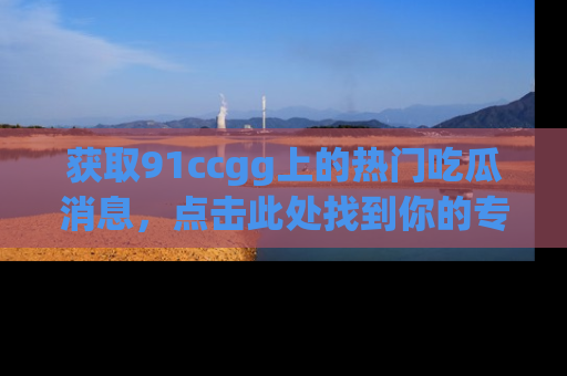 获取91ccgg上的热门吃瓜消息，点击此处找到你的专属信息地址！