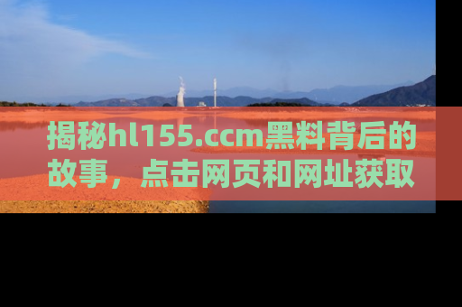 揭秘hl155.ccm黑料背后的故事，点击网页和网址获取第一手资料