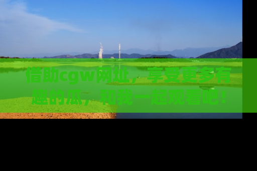 借助cgw网址，享受更多有趣的瓜，和我一起观看吧！