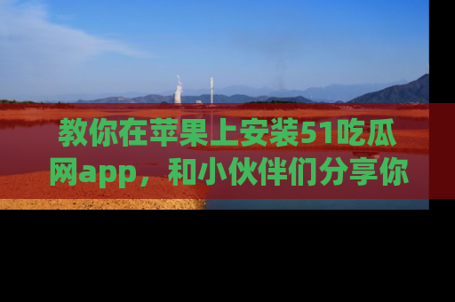 教你在苹果上安装51吃瓜网app，和小伙伴们分享你的吃瓜时刻！