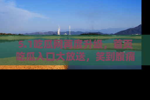 5.1吃瓜网再度升级，首页吃瓜入口大放送，笑到腹痛的秘密等你来！