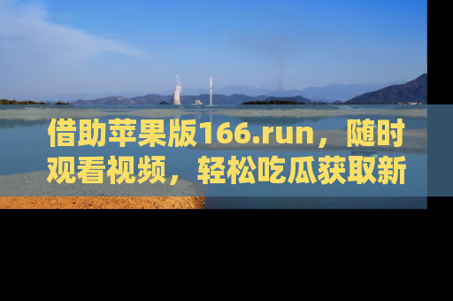 借助苹果版166.run，随时观看视频，轻松吃瓜获取新鲜热点！