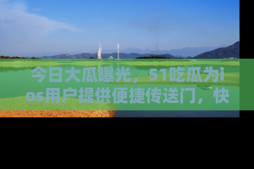 今日大瓜曝光，51吃瓜为ios用户提供便捷传送门，快来围观。