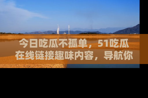 今日吃瓜不孤单，51吃瓜在线链接趣味内容，导航你的兴趣世界！