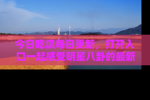今日吃瓜每日更新，打开入口一起感受明星八卦的最新动态，别说我没告诉你哦！