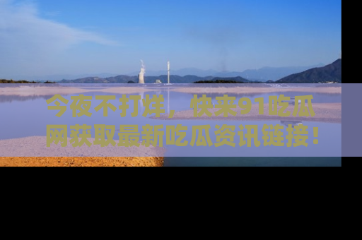 今夜不打烊,快来91吃瓜网获取最新吃瓜资讯链接!