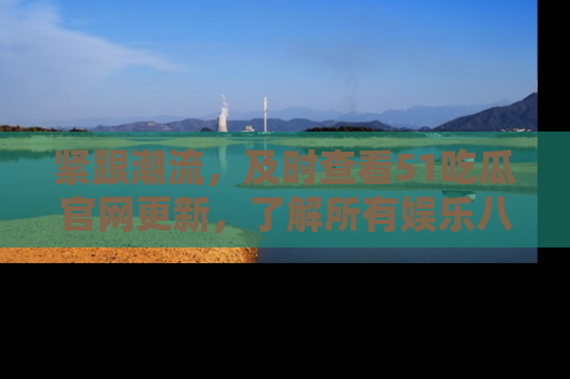 紧跟潮流，及时查看51吃瓜官网更新，了解所有娱乐八卦！