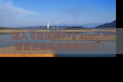 进入《吃瓜网91》app，一键直达吃瓜世界的传送门，快来试试！