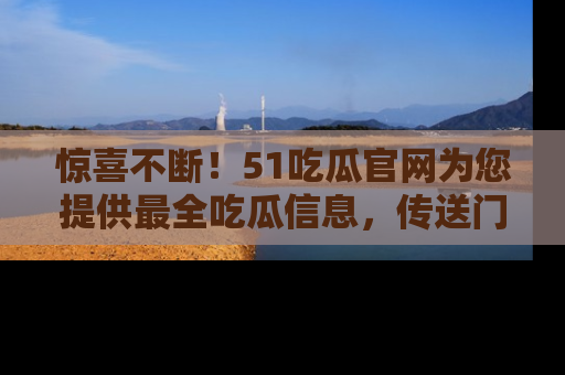 惊喜不断！51吃瓜官网为您提供最全吃瓜信息，传送门在这里，快来链接！