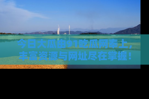 今日大瓜由91吃瓜网奉上，丰富资源与网址尽在掌握！