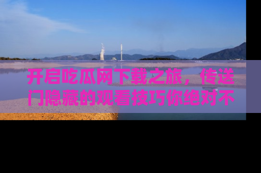 开启吃瓜网下载之旅，传送门隐藏的观看技巧你绝对不能错过！