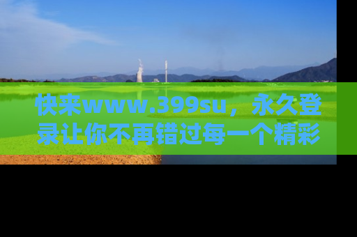 快来www.399su，永久登录让你不再错过每一个精彩的吃瓜瞬间！
