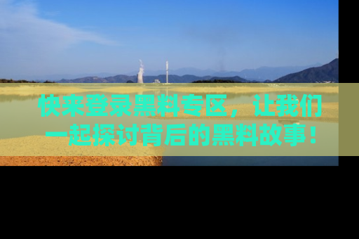 快来登录黑料专区，让我们一起探讨背后的黑料故事！