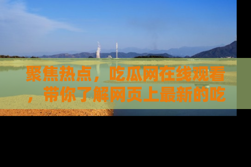 聚焦热点，吃瓜网在线观看，带你了解网页上最新的吃瓜动态与评论！