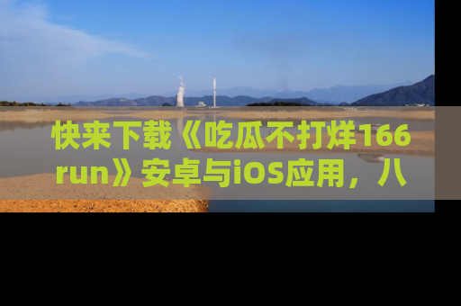 快来下载《吃瓜不打烊166run》安卓与iOS应用，八卦不断，吃瓜不停！