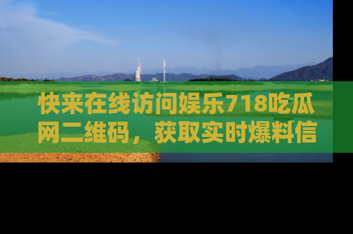 快来在线访问娱乐718吃瓜网二维码，获取实时爆料信息！