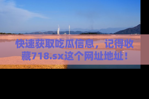 快速获取吃瓜信息，记得收藏718.sx这个网址地址！