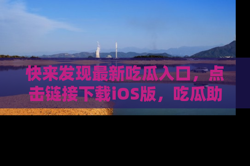 快来发现最新吃瓜入口，点击链接下载iOS版，吃瓜助你追剧更轻松！