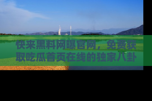 快来黑料网曝官网，免费获取吃瓜首页在线的独家八卦信息！