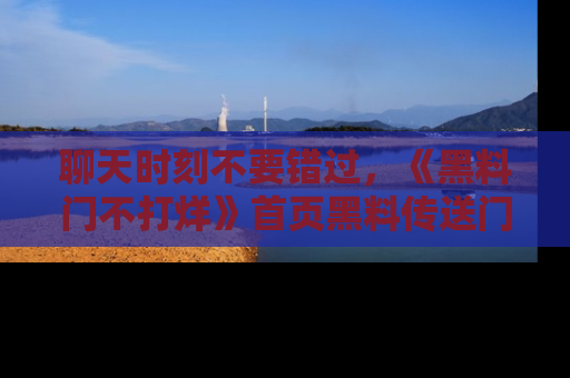 聊天时刻不要错过，《黑料门不打烊》首页黑料传送门一键带你进入奇妙世界！