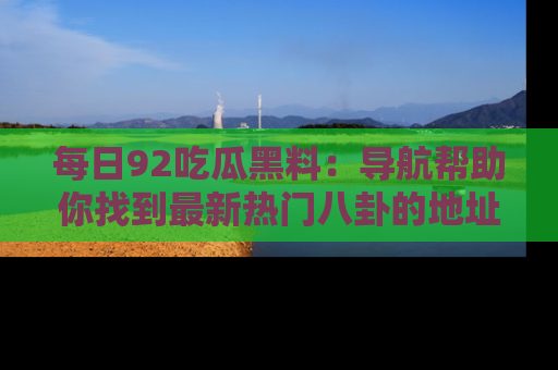 每日92吃瓜黑料：导航帮助你找到最新热门八卦的地址