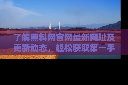 了解黑料网官网最新网址及更新动态，轻松获取第一手娱乐新闻