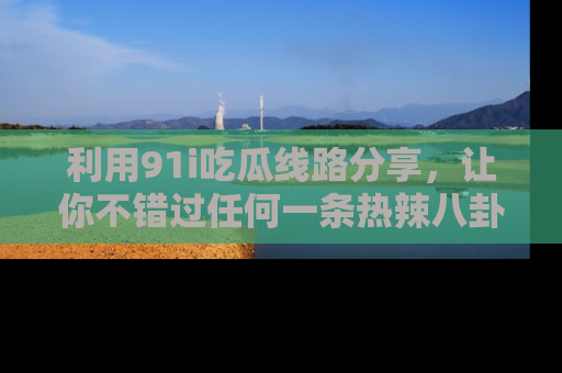 利用91i吃瓜线路分享，让你不错过任何一条热辣八卦新闻